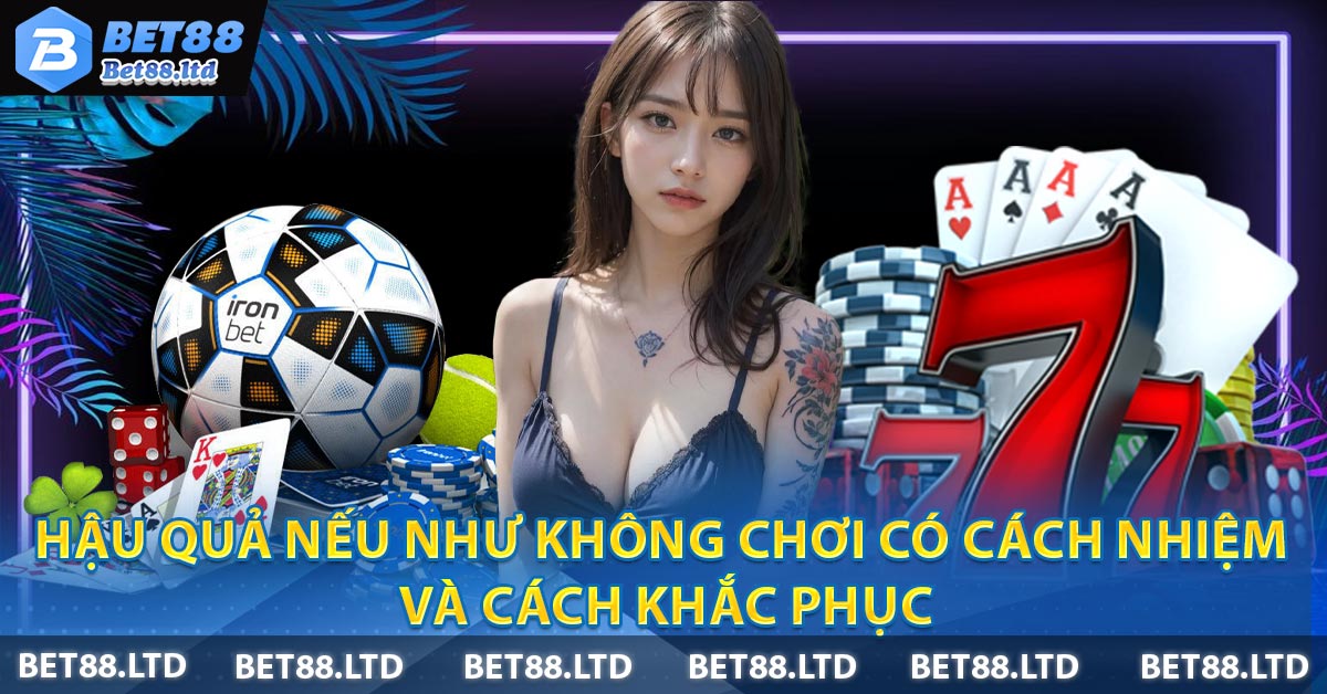 Hậu quả nếu như không chơi có cách nhiệm và cách khắc phục