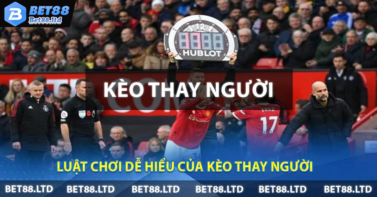 Luật chơi dễ hiểu của Kèo Thay Người