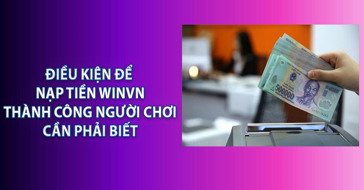 Điều kiện để nạp tiền WINVN Thành công người chơi cần phải biết